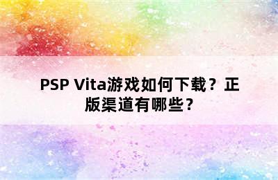 PSP Vita游戏如何下载？正版渠道有哪些？